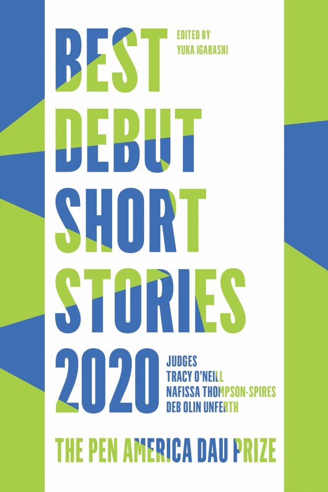 Book cover with bold blue and green text reading Best Debut Short Stories 2020: The PEN Dau Short Story Prize. Edited by Yuka Igarashi, with judges Tracy O’Neill, Nafissa Thompson-Spires, and Deb Olin Unferth.