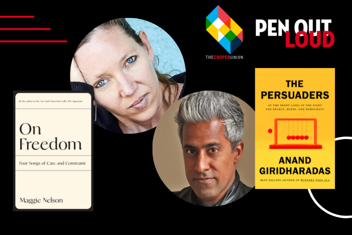 A PEN Out Loud event promo featuring photos of Maggie Nelson and Anand Giridharadas, their books “On Freedom” and “The Persuaders,” and The Cooper Union’s logo on a black background.