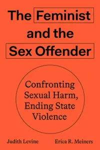 Judith Levine and Erica R. Meiners - The Feminist and The Sex Offender: Confronting Sexual Harm, Ending State Violence