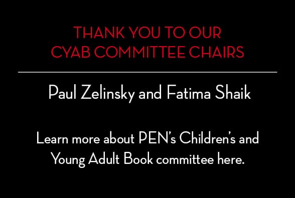 Black background with red and white text thanks CYAB Committee Chairs Paul Zelinsky and Fatima Shaik, and invites readers to learn more about PEN’s Children’s and Young Adult Book committee and the Phyllis Naylor Fellowship.