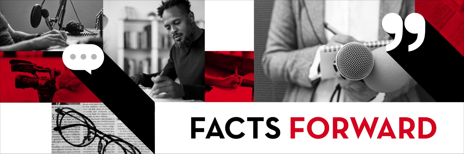 Black and white collage with bold “FACTS FORWARD” text; images include a microphone, a man writing, a camera, glasses on newsprint, and note-taking figures, accented with red details and speech bubble icons for a dynamic facts forward look.