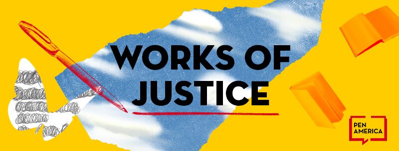 Yellow graphic with torn paper revealing a blue sky and clouds; bold black text reads Works of Justice. Features a red pen, orange books, scribbles, and the PEN America logo in the bottom right corner.