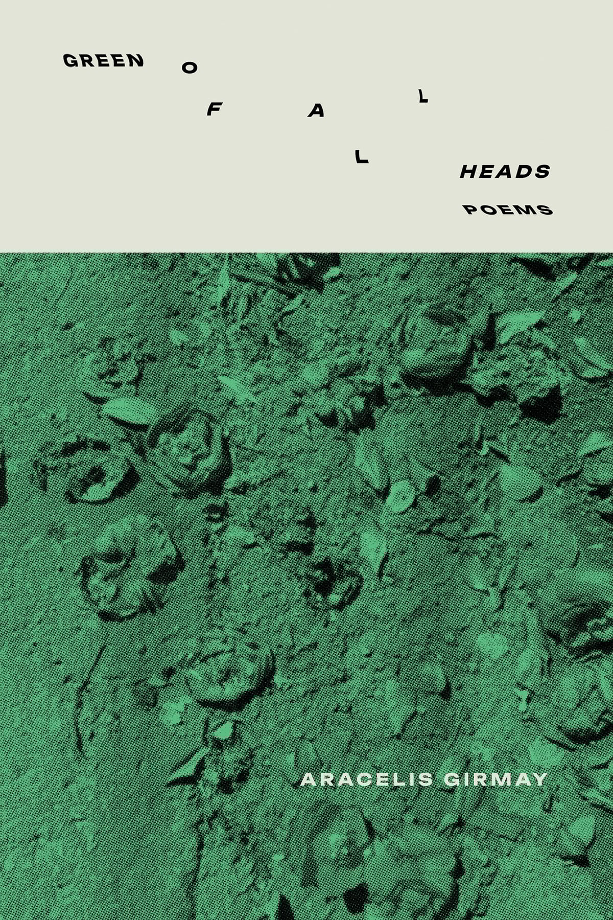 Book cover for Green of All Heads: Poems by Aracelis Girmay. The top has scattered black text on a cream background. The bottom shows a green-tinted image of roses or flowers on soil.