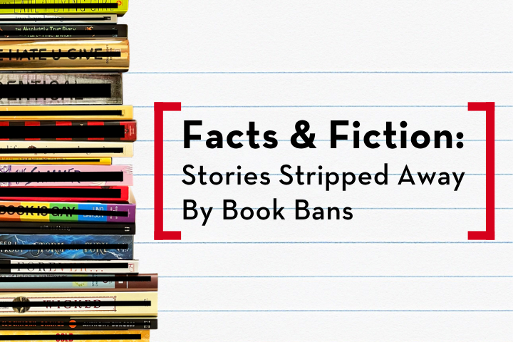 A stack of partially obscured books lines the left edge, with text on a white, lined background reading: Facts & Fiction: Stories Stripped Away By Book Bans in bold black letters.